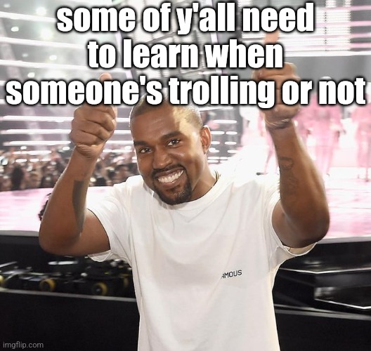 kanye west thumbs up | some of y'all need to learn when someone's trolling or not | image tagged in kanye west thumbs up | made w/ Imgflip meme maker