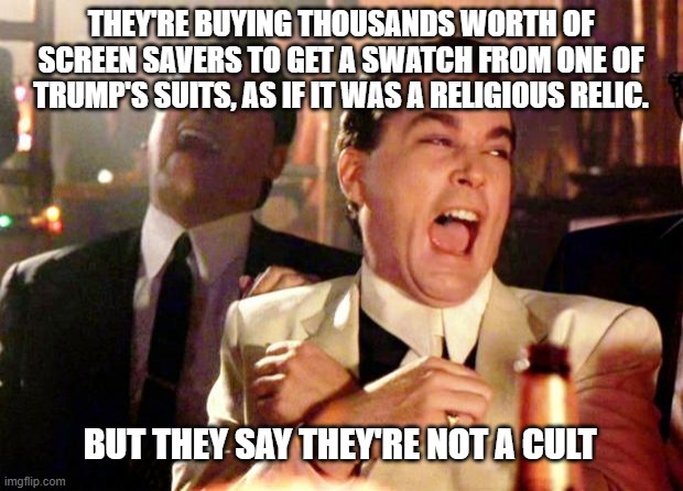 Paging Reverend Moon . . . | THEY'RE BUYING THOUSANDS WORTH OF SCREEN SAVERS TO GET A SWATCH FROM ONE OF TRUMP'S SUITS, AS IF IT WAS A RELIGIOUS RELIC. BUT THEY SAY THEY'RE NOT A CULT | image tagged in goodfellas laugh,trump,maga | made w/ Imgflip meme maker