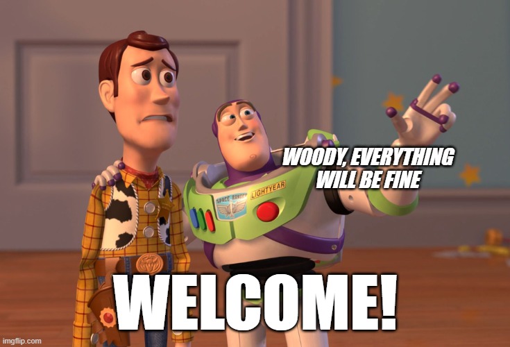 Welcome | WOODY, EVERYTHING WILL BE FINE; WELCOME! | image tagged in memes,x x everywhere | made w/ Imgflip meme maker