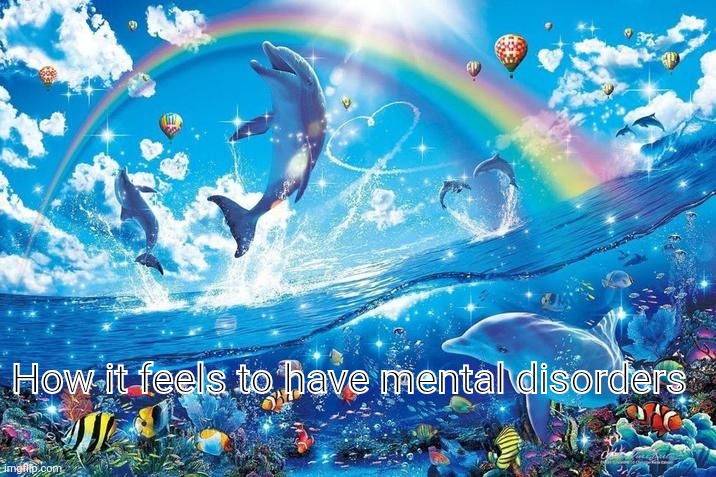 Happy dolphin rainbow | How it feels to have mental disorders | image tagged in happy dolphin rainbow | made w/ Imgflip meme maker