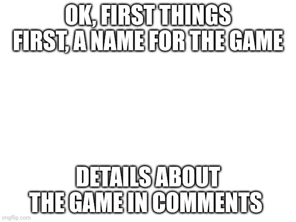 OK, FIRST THINGS FIRST, A NAME FOR THE GAME; DETAILS ABOUT THE GAME IN COMMENTS | image tagged in memes,funny memes,funny,funny meme,meme,fun | made w/ Imgflip meme maker