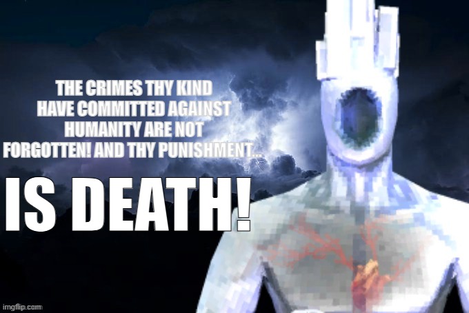 Low Tier Minos Prime | THE CRIMES THY KIND HAVE COMMITTED AGAINST HUMANITY ARE NOT FORGOTTEN! AND THY PUNISHMENT... IS DEATH! | image tagged in low tier minos prime | made w/ Imgflip meme maker