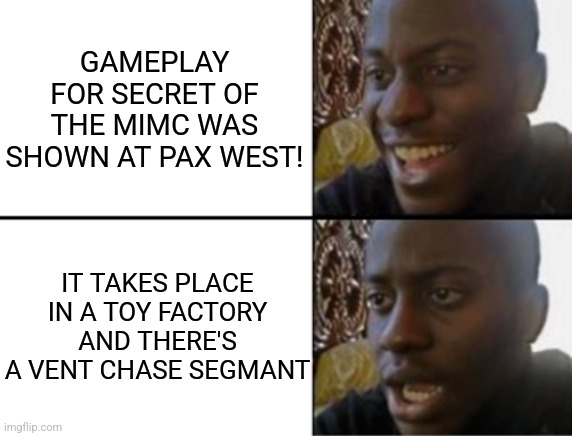 Mother f*cker. It's just Poppy f*cking Playtime. | GAMEPLAY FOR SECRET OF THE MIMC WAS SHOWN AT PAX WEST! IT TAKES PLACE IN A TOY FACTORY AND THERE'S A VENT CHASE SEGMANT | image tagged in oh yeah oh no,fnaf,poppy playtime,sad,my disappointment is immeasurable,oh wow are you actually reading these tags | made w/ Imgflip meme maker