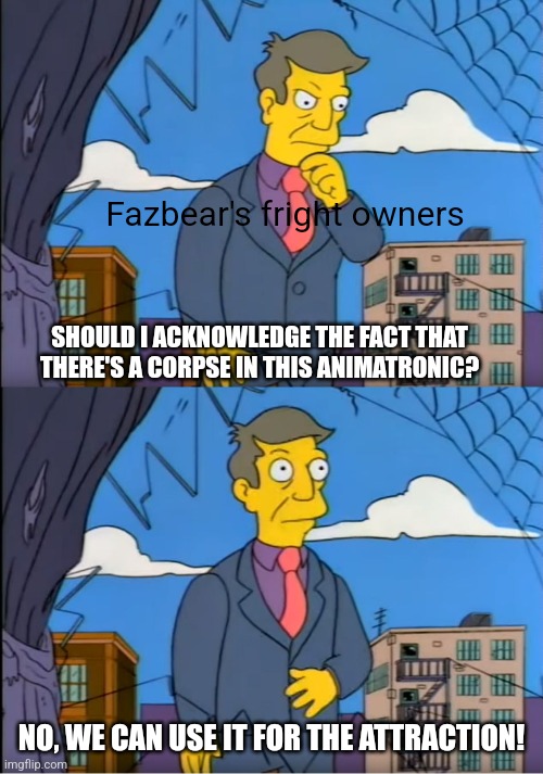 what were they thinking? | Fazbear's fright owners; SHOULD I ACKNOWLEDGE THE FACT THAT THERE'S A CORPSE IN THIS ANIMATRONIC? NO, WE CAN USE IT FOR THE ATTRACTION! | image tagged in no its the children who are wrong,fnaf 3,the simpsons,homemade | made w/ Imgflip meme maker