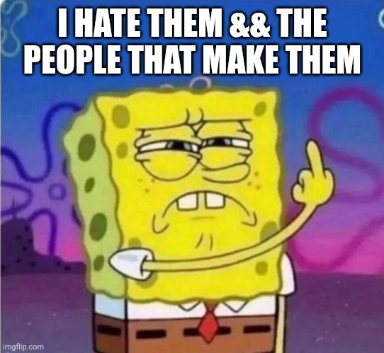 I HATE THEM && THE PEOPLE THAT MAKE THEM | made w/ Imgflip meme maker