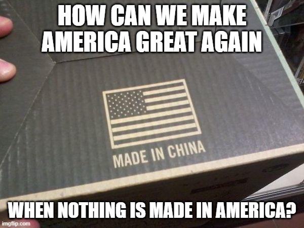 american made in china | HOW CAN WE MAKE AMERICA GREAT AGAIN; WHEN NOTHING IS MADE IN AMERICA? | image tagged in american made in china | made w/ Imgflip meme maker