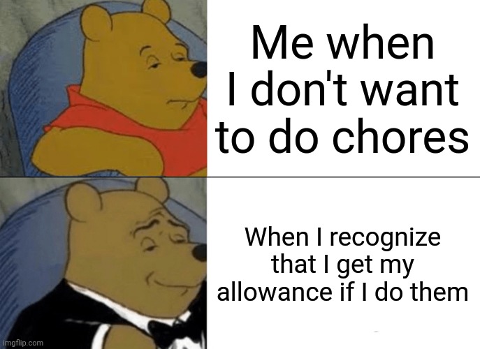 Tuxedo Winnie The Pooh Meme | Me when I don't want to do chores; When I recognize that I get my allowance if I do them | image tagged in memes,tuxedo winnie the pooh | made w/ Imgflip meme maker