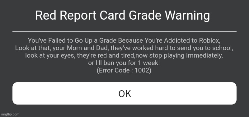 Kamu Udah 3 Tahun Gak Naik-naik Kelas Gara-gara Kecanduan Roblox | Red Report Card Grade Warning; You've Failed to Go Up a Grade Because You're Addicted to Roblox,
Look at that, your Mom and Dad, they've worked hard to send you to school,
look at your eyes, they're red and tired,now stop playing Immediately,
or I'll ban you for 1 week!
(Error Code : 1002) | image tagged in roblox error message | made w/ Imgflip meme maker