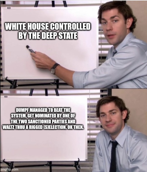 Jim office board | WHITE HOUSE CONTROLLED BY THE DEEP STATE DUMPF MANAGED TO BEAT THE SYSTEM, GET NOMINATED BY ONE OF THE TWO SANCTIONED PARTIES AND WALTZ THRU | image tagged in jim office board | made w/ Imgflip meme maker