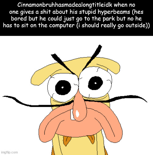 Cinnamonbruhhasmadealongtitleidk slander | Cinnamonbruhhasmadealongtitleidk when no one gives a shit about his stupid hyperbeams (hes bored but he could just go to the park but no he has to sit on the computer (i should really go outside)) | image tagged in angry noise | made w/ Imgflip meme maker