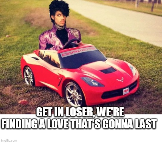 Get In Loser, We're Finding A Love That's Gonna Last | GET IN LOSER, WE'RE FINDING A LOVE THAT'S GONNA LAST | image tagged in prince,humor,little red corvette,corvette | made w/ Imgflip meme maker