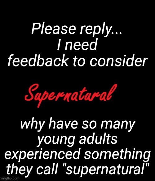 Young People and the Supernatural, Part 1 | Please reply...
I need feedback to consider; why have so many young adults experienced something they call "supernatural" | image tagged in spirituality,supernatural,third eye,gnosticism | made w/ Imgflip meme maker