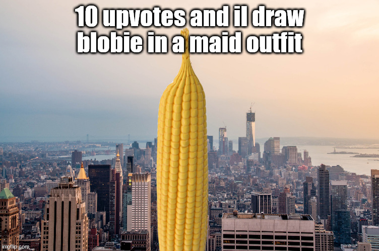 EmpireCorn | 10 upvotes and il draw blobie in a maid outfit | image tagged in empirecorn | made w/ Imgflip meme maker