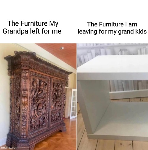 For Real | The Furniture I am leaving for my grand kids; The Furniture My Grandpa left for me | image tagged in memes,funny,furniture,grandpa | made w/ Imgflip meme maker