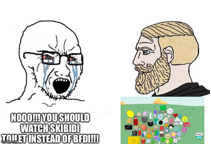 Soyboy Vs Yes Chad | NOOO!!! YOU SHOULD WATCH SKIBIDI TOILET INSTEAD OF BFDI!!! | image tagged in soyboy vs yes chad | made w/ Imgflip meme maker