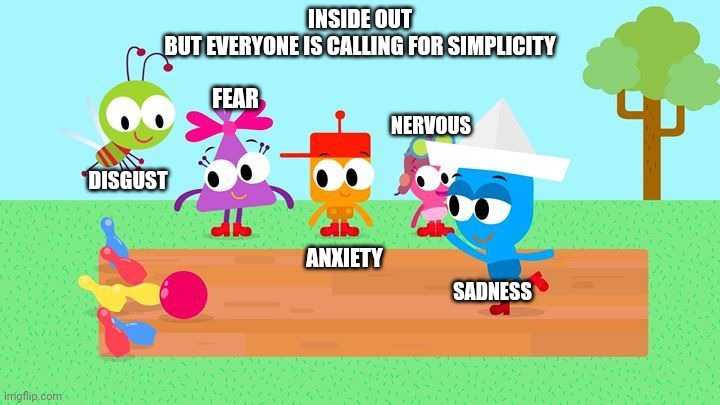 Inside out But everyone is calling for simplicity | INSIDE OUT
BUT EVERYONE IS CALLING FOR SIMPLICITY; FEAR; NERVOUS; DISGUST; ANXIETY; SADNESS | image tagged in inside out | made w/ Imgflip meme maker