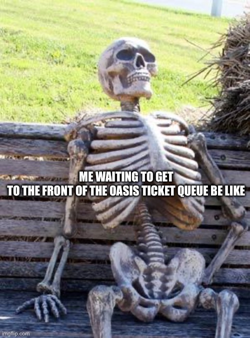 Waiting Skeleton Meme | ME WAITING TO GET TO THE FRONT OF THE OASIS TICKET QUEUE BE LIKE | image tagged in memes,waiting skeleton | made w/ Imgflip meme maker