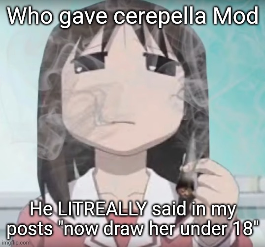 I smokd mmmm | Who gave cerepella Mod; He LITREALLY said in my posts "now draw her under 18" | image tagged in i smokd mmmm | made w/ Imgflip meme maker