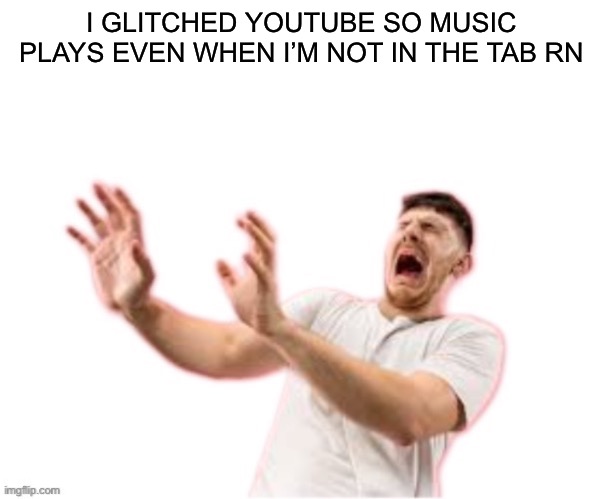 . | I GLITCHED YOUTUBE SO MUSIC PLAYS EVEN WHEN I’M NOT IN THE TAB RN | image tagged in he left all caps on custom | made w/ Imgflip meme maker
