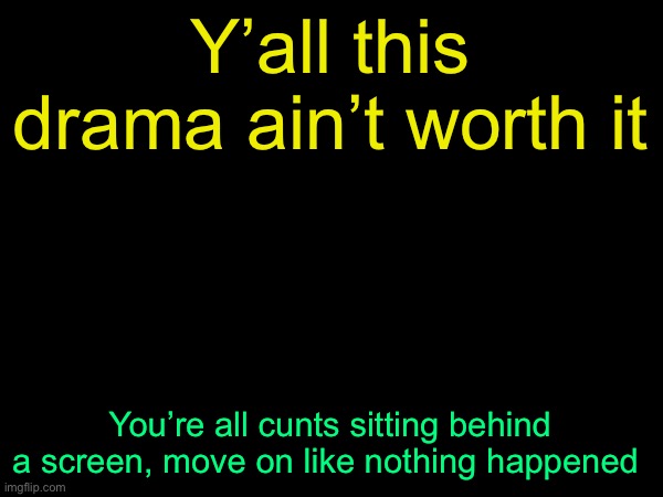 drizzy text temp | Y’all this drama ain’t worth it; You’re all cunts sitting behind a screen, move on like nothing happened | image tagged in drizzy text temp | made w/ Imgflip meme maker