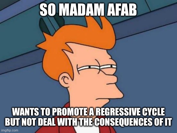 Futurama Fry | SO MADAM AFAB; WANTS TO PROMOTE A REGRESSIVE CYCLE BUT NOT DEAL WITH THE CONSEQUENCES OF IT | image tagged in memes,futurama fry | made w/ Imgflip meme maker