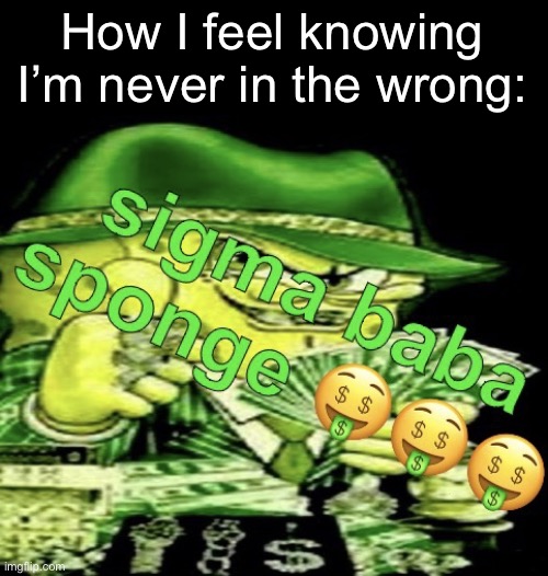 sigma baba sponge | How I feel knowing I’m never in the wrong: | image tagged in sigma baba sponge | made w/ Imgflip meme maker