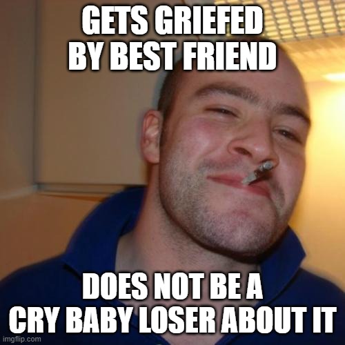 Good Guy Greg | GETS GRIEFED BY BEST FRIEND; DOES NOT BE A CRY BABY LOSER ABOUT IT | image tagged in memes,good guy greg | made w/ Imgflip meme maker