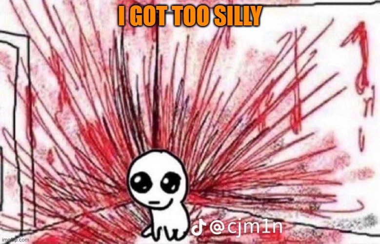 Too silly for my own good | I GOT TOO SILLY | made w/ Imgflip meme maker