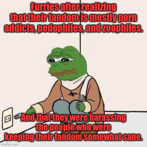 Sad Pepe Suicide | Furries after realizing that their fandom is mostly porn addicts, pedophiles, and zoophiles. And that they were harassing the people who wer | image tagged in sad pepe suicide | made w/ Imgflip meme maker