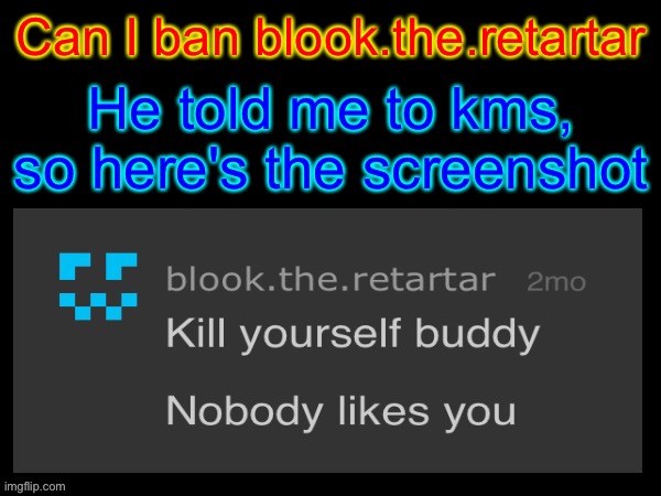 Fries_BFDI's Text Template | Can I ban blook.the.retartar; He told me to kms, so here's the screenshot | image tagged in fries_bfdi's text template | made w/ Imgflip meme maker