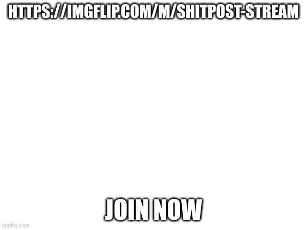 HTTPS://IMGFLIP.COM/M/SHITPOST-STREAM; JOIN NOW | made w/ Imgflip meme maker