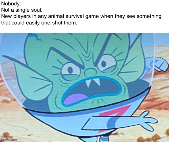 Literally happens in E v e r y survival game | Nobody:
Not a single soul:
New players in any animal survival game when they see something that could easily one-shot them: | image tagged in video games,animals | made w/ Imgflip meme maker