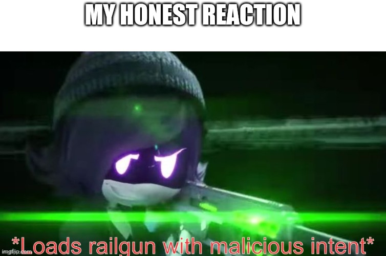 Loads railgun with malicious intent | MY HONEST REACTION | image tagged in loads railgun with malicious intent | made w/ Imgflip meme maker