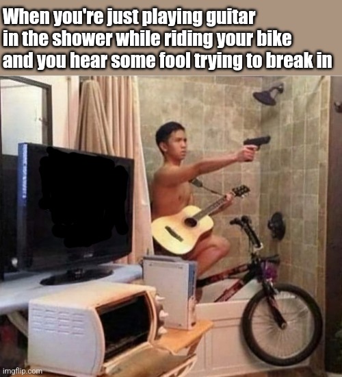 Clean Shot | When you're just playing guitar in the shower while riding your bike and you hear some fool trying to break in | image tagged in shower,guitar,biker,naked gun,weird stuff | made w/ Imgflip meme maker