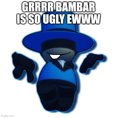 Bambar with Double Gun | GRRRR BAMBAR IS SO UGLY EWWW | image tagged in bambar with double gun | made w/ Imgflip meme maker