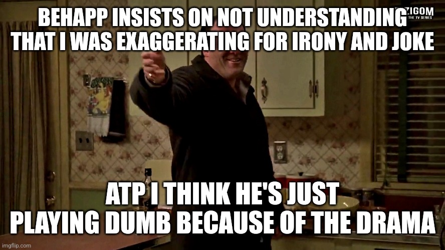 Cheerful Tony Soprano | BEHAPP INSISTS ON NOT UNDERSTANDING THAT I WAS EXAGGERATING FOR IRONY AND JOKE; ATP I THINK HE'S JUST PLAYING DUMB BECAUSE OF THE DRAMA | image tagged in cheerful tony soprano | made w/ Imgflip meme maker
