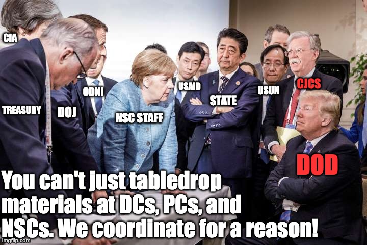 DOD table drop in NSC interagency meetings | CIA; USAID; CJCS; USUN; ODNI; STATE; TREASURY; DOJ; NSC STAFF; DOD; You can't just tabledrop materials at DCs, PCs, and NSCs. We coordinate for a reason! | image tagged in trump merkel,us government,nsc,foreign policy,national security,office dynamics | made w/ Imgflip meme maker