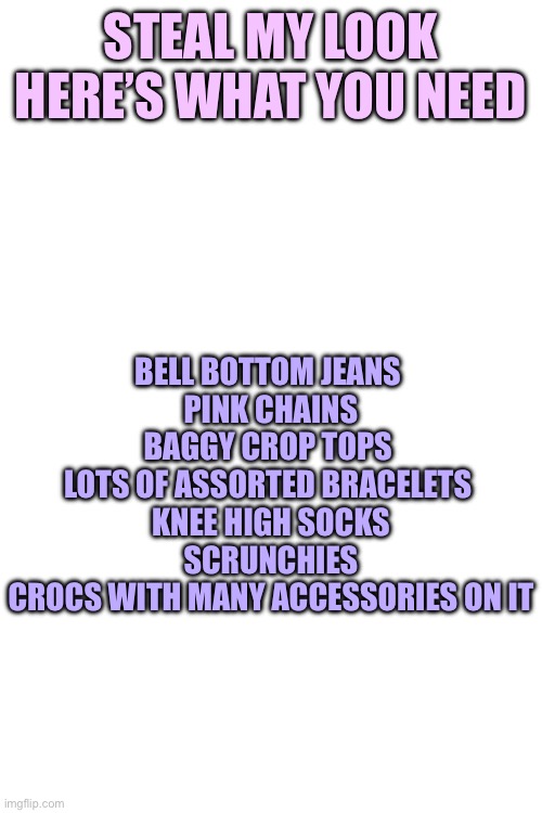 STEAL MY LOOK
HERE’S WHAT YOU NEED; BELL BOTTOM JEANS 
PINK CHAINS
BAGGY CROP TOPS 
LOTS OF ASSORTED BRACELETS 
KNEE HIGH SOCKS
SCRUNCHIES
CROCS WITH MANY ACCESSORIES ON IT | made w/ Imgflip meme maker