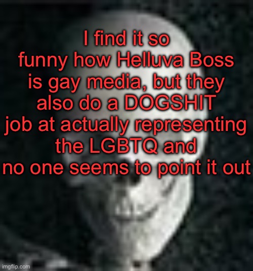 . | I find it so funny how Helluva Boss is gay media, but they also do a DOGSHIT job at actually representing the LGBTQ and no one seems to point it out | image tagged in skull | made w/ Imgflip meme maker