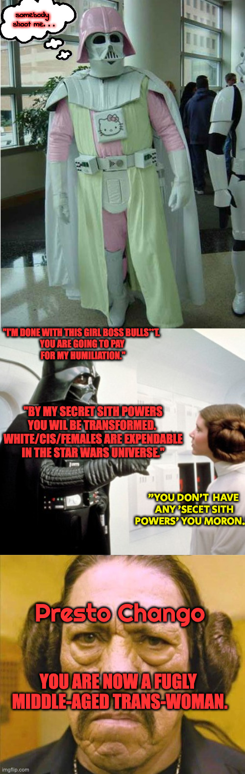 Disney's Woke Politics | somebody 
shoot me. . . "I'M DONE WITH THIS GIRL BOSS BULLS**T.  
YOU ARE GOING TO PAY 
FOR MY HUMILIATION."; "BY MY SECRET SITH POWERS YOU WIL BE TRANSFORMED. 
WHITE/CIS/FEMALES ARE EXPENDABLE IN THE STAR WARS UNIVERSE."; "YOU DON'T  HAVE  ANY 'SECET SITH POWERS' YOU MORON."; Presto Chango; YOU ARE NOW A FUGLY 
MIDDLE-AGED TRANS-WOMAN. | image tagged in darth easter egg,darth vader finger pointing,fugly princess leah | made w/ Imgflip meme maker