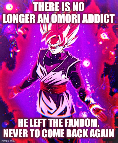 Goku black there is no longer _ improved | THERE IS NO LONGER AN OMORI ADDICT HE LEFT THE FANDOM, NEVER TO COME BACK AGAIN | image tagged in goku black there is no longer _ improved | made w/ Imgflip meme maker