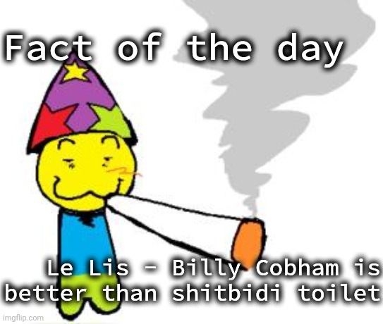 PartyNoob smoking a fat blunt | Fact of the day; Le Lis - Billy Cobham is better than shitbidi toilet | image tagged in partynoob smoking a fat blunt | made w/ Imgflip meme maker