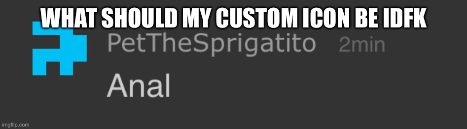 Not a top comment thing btw | WHAT SHOULD MY CUSTOM ICON BE IDFK | image tagged in pet anal | made w/ Imgflip meme maker