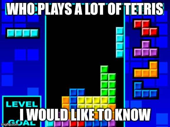 Tetris | WHO PLAYS A LOT OF TETRIS; I WOULD LIKE TO KNOW | image tagged in tetris | made w/ Imgflip meme maker