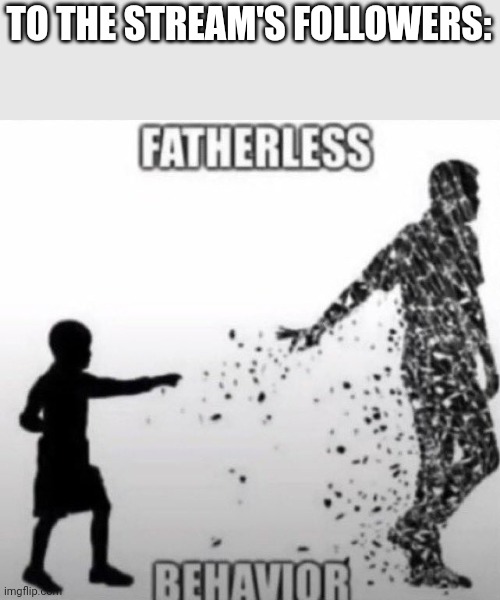 Fatherless Behavior | TO THE STREAM'S FOLLOWERS: | image tagged in fatherless behavior | made w/ Imgflip meme maker