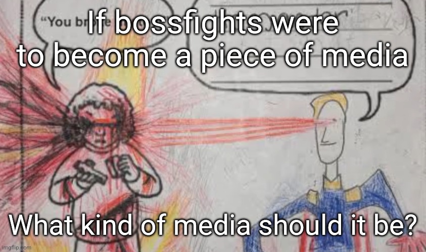 Check comments for some ideas, upvote your favorite category and sub-category | If bossfights were to become a piece of media; What kind of media should it be? | image tagged in h o m a n d e r | made w/ Imgflip meme maker