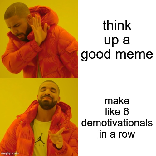 my mind rn | think up a good meme; make like 6 demotivationals in a row | image tagged in memes,drake hotline bling,funny because it's true,bruh moment | made w/ Imgflip meme maker