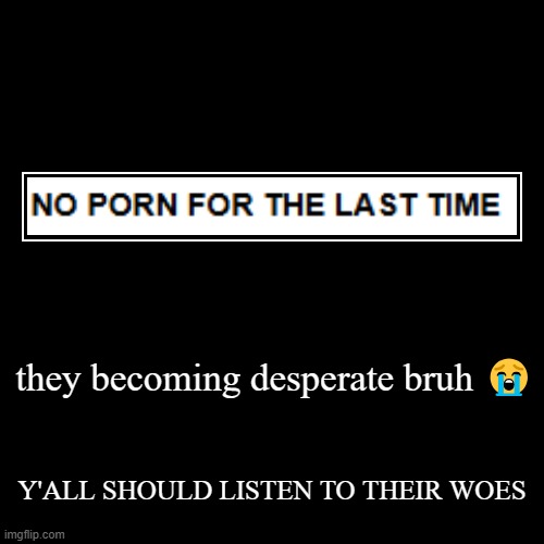 not tryin to become a mod's pet here | they becoming desperate bruh ? | Y'ALL SHOULD LISTEN TO THEIR WOES | image tagged in demotivationals,certified bruh moment | made w/ Imgflip demotivational maker