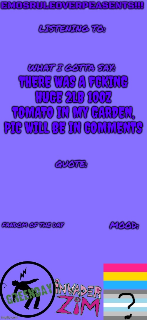 EmosRuleOverPeasents announcement template (2) | THERE WAS A FCKING HUGE 2LB 10OZ TOMATO IN MY GARDEN, PIC WILL BE IN COMMENTS | image tagged in emosruleoverpeasents announcement template 2 | made w/ Imgflip meme maker