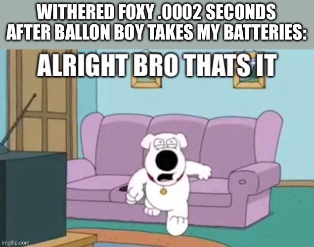 Alright bro, that's it | WITHERED FOXY .0002 SECONDS AFTER BALLON BOY TAKES MY BATTERIES: | image tagged in alright bro that's it | made w/ Imgflip meme maker